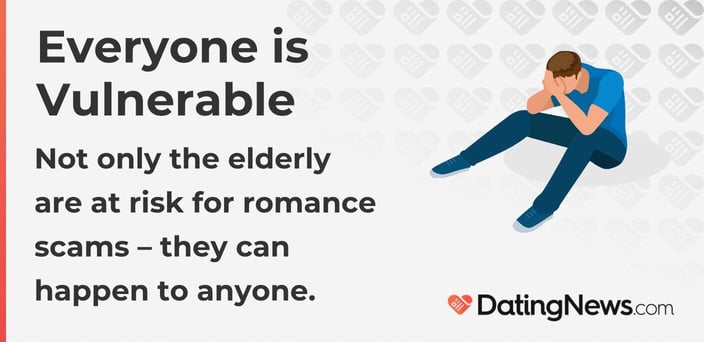 Everyone is Vulnerable
Not only the elderly are at risk for romance scams â they can happen to anyone.
Everyone is Vulnerable
Not only the elderly are at risk for romance scams â they can happen to anyone.