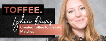 Lydia Davis Created Toffee to Elevate Matches