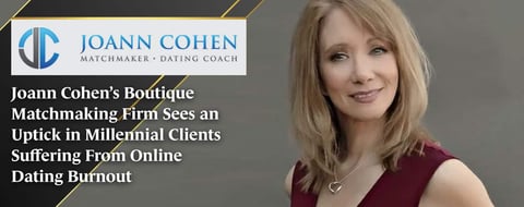 Joann Cohen’s Boutique Matchmaking Firm Sees an Uptick in Millennial Clients Suffering From Online Dating Burnout Joann Cohen’s Boutique Matchmaking Firm Sees an Uptick in Millennial Clients Suffering From Online Dating Burnout