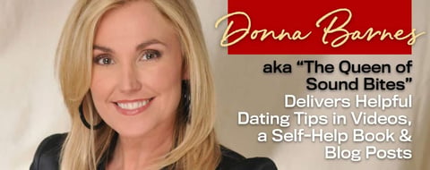 Donna Barnes aka “The Queen of Sound Bites” Delivers Helpful Dating Tips in Videos, a Self-Help Book & Blog Posts Donna Barnes aka “The Queen of Sound Bites” Delivers Helpful Dating Tips in Videos, a Self-Help Book & Blog Posts