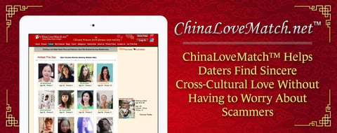 ChinaLoveMatch™ Helps Daters Find Sincere Cross-Cultural Love Without Having to Worry About Scammers ChinaLoveMatch™ Helps Daters Find Sincere Cross-Cultural Love Without Having to Worry About Scammers