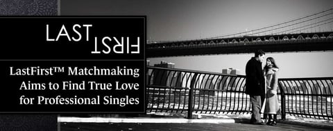 LastFirst™ Matchmaking Aims to Find True Love for Professional Singles LastFirst™ Matchmaking Aims to Find True Love for Professional Singles