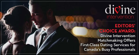 Editors’ Choice Award: Divine Intervention Matchmaking Offers First-Class Dating Services for Canada’s Busy Professionals Editors’ Choice Award: Divine Intervention Matchmaking Offers First-Class Dating Services for Canada’s Busy Professionals