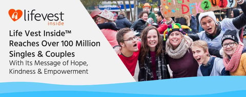 Life Vest Inside™ Reaches Over 100 Million Singles & Couples With Its Message of Hope, Kindness & Empowerment Life Vest Inside™ Reaches Over 100 Million Singles & Couples With Its Message of Hope, Kindness & Empowerment