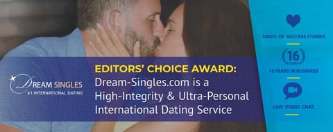 Editors’ Choice Award: Dream-Singles.com is a High-Integrity & Ultra-Personal International Dating Service Editors’ Choice Award: Dream-Singles.com is a High-Integrity & Ultra-Personal International Dating Service