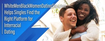 WhiteMenBlackWomenDatingSite.com Helps Singles Find the Right Platform for Interracial Dating