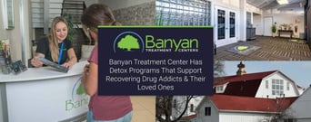 Banyan Treatment Center Has Detox Programs That Support Recovering Drug Addicts &#038; Their Loved Ones