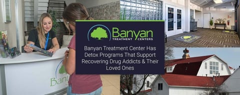 Banyan Treatment Center Has Detox Programs That Support Recovering Drug Addicts & Their Loved Ones Banyan Treatment Center Has Detox Programs That Support Recovering Drug Addicts & Their Loved Ones