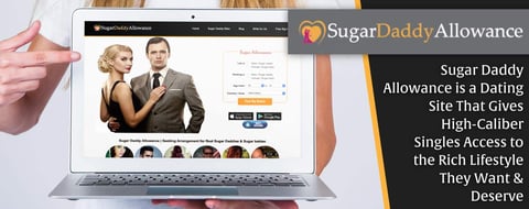 Sugar Daddy Allowance is a Dating Site That Gives High-Caliber Singles Access to the Rich Lifestyle They Want & Deserve Sugar Daddy Allowance is a Dating Site That Gives High-Caliber Singles Access to the Rich Lifestyle They Want & Deserve