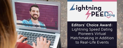 Editors’ Choice Award: Lightning Speed Dating Pioneers Virtual Matchmaking in Addition to Real-Life Events Editors’ Choice Award: Lightning Speed Dating Pioneers Virtual Matchmaking in Addition to Real-Life Events