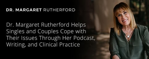 Dr. Margaret Rutherford Helps Singles and Couples Cope with Their Issues Through Her Podcast, Writing, and Clinical Practice Dr. Margaret Rutherford Helps Singles and Couples Cope with Their Issues Through Her Podcast, Writing, and Clinical Practice