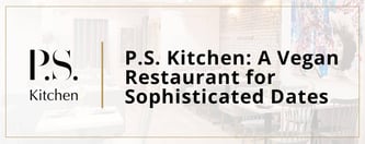 P.S. Kitchen: A Vegan Restaurant for Sophisticated Dates