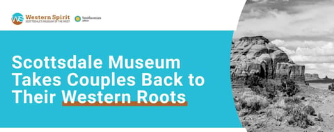 Editors’ Choice Award: Scottsdale’s Museum of the West Takes Couples Back to Their Roots Editors’ Choice Award: Scottsdale’s Museum of the West Takes Couples Back to Their Roots