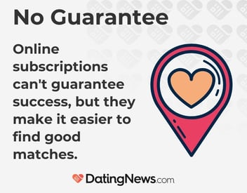 No Guarantee. Online subscriptions can't guarantee success, but they  make it easier to find good matches.