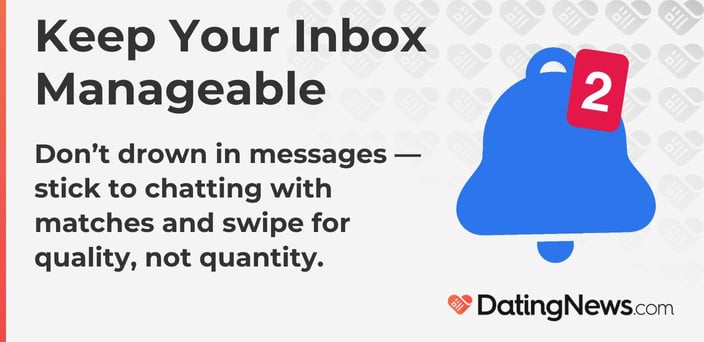 Keep your inbox manageable. Stick to chatting with matches and swipe for quality.