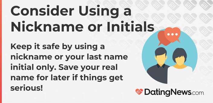 Keep it safe by using a nickname or your last name initial only. Save your real name for later if things get serious!