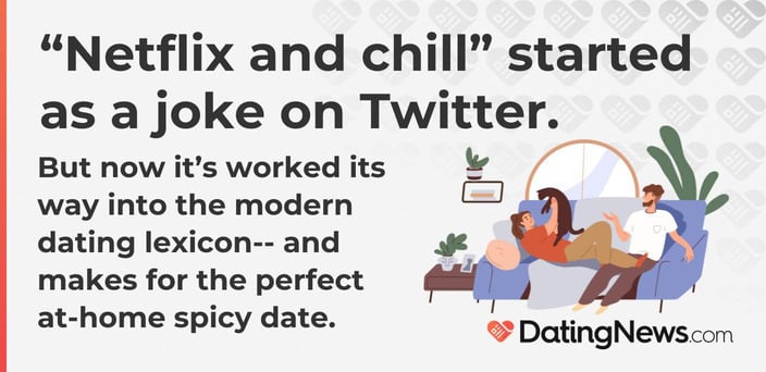 netflix and chill started as a joke on twitter. but now it's worked its way into the modern dating lexicon-- and makes for the perfect at-home spicy date. netflix and chill started as a joke on twitter. but now it's worked its way into the modern dating lexicon-- and makes for the perfect at-home spicy date.