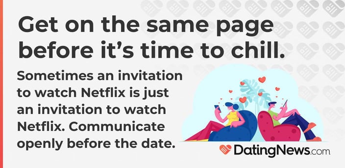 get on the same page before it's time to chill. sometimes an invitation to watch netflix is just an invitation to watch netflix. communicate openly before the date. get on the same page before it's time to chill. sometimes an invitation to watch netflix is just an invitation to watch netflix. communicate openly before the date.