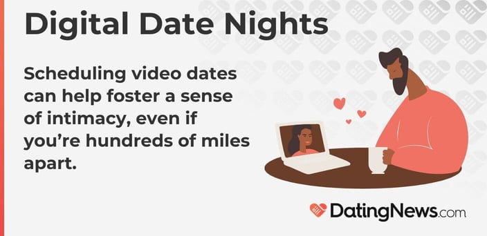 Scheduling video dates can help foster a sense of intimacy, even if you are hundreds of miles apart. Scheduling video dates can help foster a sense of intimacy, even if you are hundreds of miles apart.
