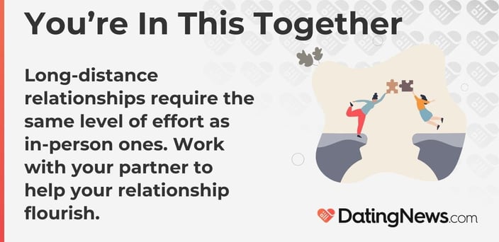 Long-distance relationships require the same level of effort as in-person ones. Work with your partner to help your relationship flourish. Long-distance relationships require the same level of effort as in-person ones. Work with your partner to help your relationship flourish.