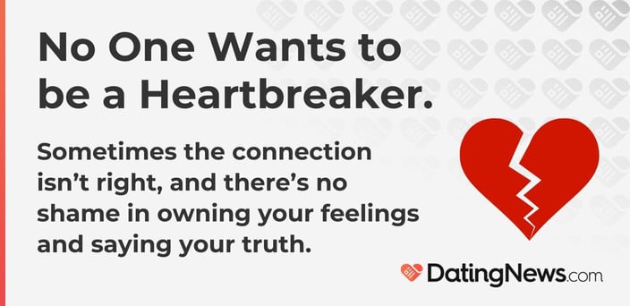 No one wants to be a heartbreaker, but sometimes the connection is not there. No one wants to be a heartbreaker, but sometimes the connection is not there.