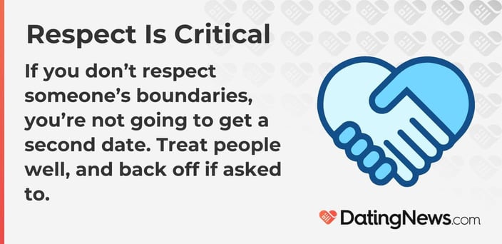 If you donâ€™t respect someones boundaries, youâ€™re not going to get a second date. Treat people well, and back off if asked to.  