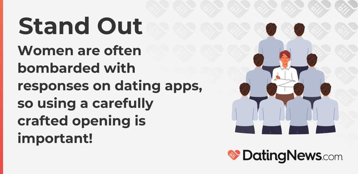 Women are often bombarded with responses on dating apps, so using a carefully crafted opening is important!