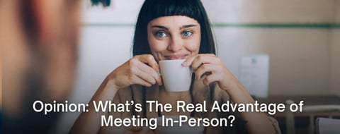 Opinion: What’s The Real Advantage of Meeting In-Person in the Dating World? Opinion: What’s The Real Advantage of Meeting In-Person in the Dating World?