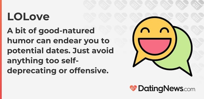 A bit of good-natured humor can endear you to potential dates. Just avoid anything too self-deprecating or offensive. A bit of good-natured humor can endear you to potential dates. Just avoid anything too self-deprecating or offensive.