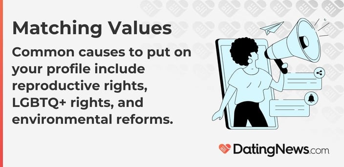 Common causes to put on your profile include reproductive rights, LGBTQ+ rights, and environmental reforms. Common causes to put on your profile include reproductive rights, LGBTQ+ rights, and environmental reforms.