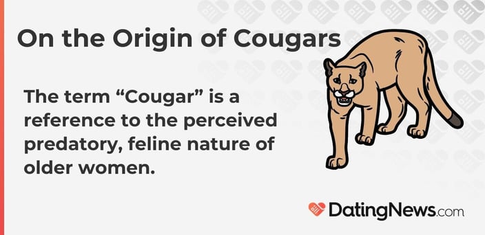 The term â€œCougarâ€ is a reference to the perceived predatory, feline nature of older women.