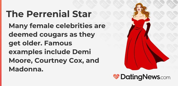 Many female celebrities are deemed cougars as they get older. Famous examples include Demi Moore, Courtney Cox, and Madonna.