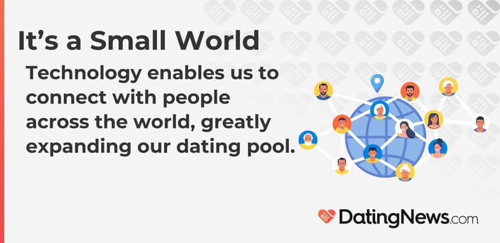 Technology enables us to connect with people across the world, greatly expanding our dating pool. Technology enables us to connect with people across the world, greatly expanding our dating pool.