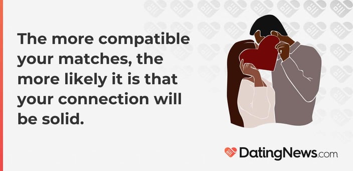 The more compatible your matches, the more likely it is that your connection will be solid.