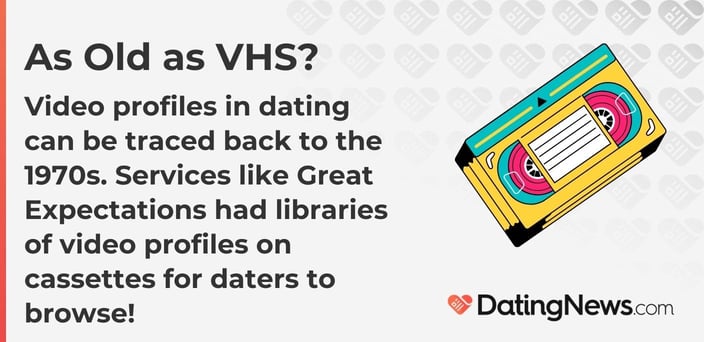 Video profiles in dating can be traced back to the 1970s. Services like Great Expectations had libraries of video profiles on cassettes for daters to browse! Video profiles in dating can be traced back to the 1970s. Services like Great Expectations had libraries of video profiles on cassettes for daters to browse!