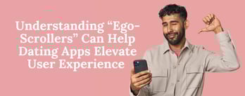 Understanding “Ego-Scrollers” Can Help Dating Apps Elevate User Experience 