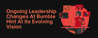 Ongoing Leadership Changes At Bumble Hint At Its Evolving Vision