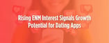 Rising ENM Interest Signals Growth Potential for Dating Apps