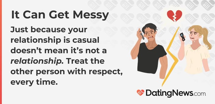 Just because your relationship is casual doesnât mean itâs not a relationship. Treat the other person with respect, every time. Just because your relationship is casual doesnât mean itâs not a relationship. Treat the other person with respect, every time.