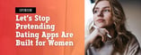 Opinion: Stop Pretending Dating Apps Are Built for Women