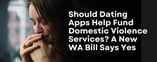 Should Dating Apps Help Fund Domestic Violence Services? A New WA Bill Says Yes