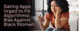 Dating Apps Urged to Fix Algorithmic Bias Against Black Women