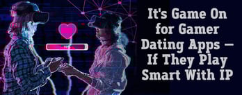 It's Game On for Gamer Dating Apps — If They Play Smart With IP