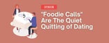 Opinion: "Foodie Calls" Are The Quiet Quitting of Dating