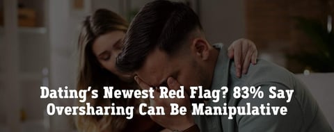 Dating’s Newest Red Flag? 83% Say Oversharing Can Be Manipulative Dating’s Newest Red Flag? 83% Say Oversharing Can Be Manipulative