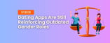 Opinion: Dating Apps Are Still Reinforcing Outdated Gender Roles