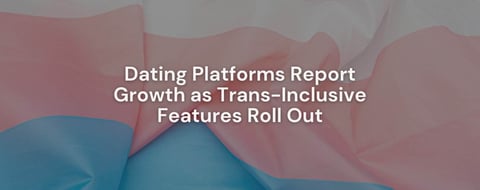 Dating Platforms Report Growth as Trans-Inclusive Features Roll Out Dating Platforms Report Growth as Trans-Inclusive Features Roll Out