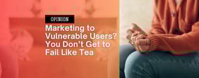 Opinion: Marketing to Vulnerable Users? You Don’t Get to Fail Like Tea