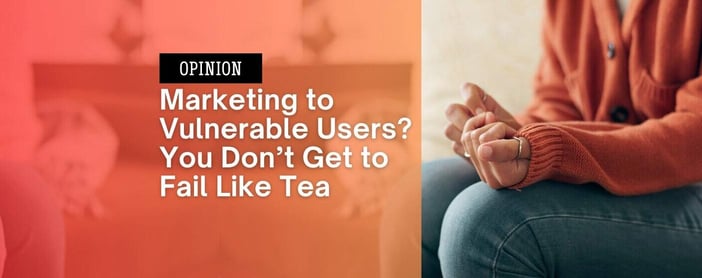 Opinion Marketing To Vulnerable Users You Dont Get To Fail Like Tea