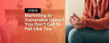 Opinion: Marketing to Vulnerable Users? You Don’t Get to Fail Like Tea